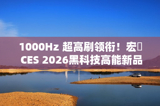 1000Hz 超高刷领衔！宏碁 CES 2026黑科技高能新品全面出击！