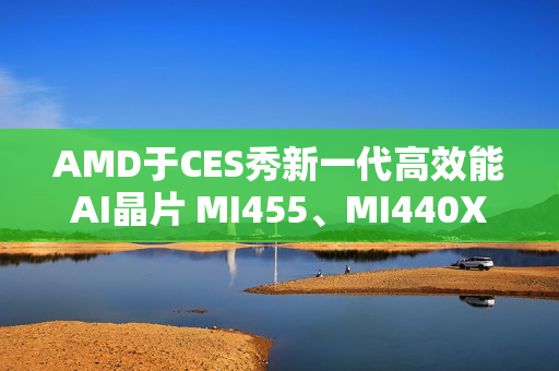 AMD于CES秀新一代高效能AI晶片 MI455、MI440X齐亮相