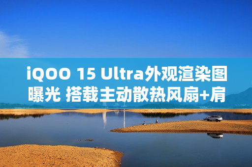 iQOO 15 Ultra外观渲染图曝光 搭载主动散热风扇+肩键