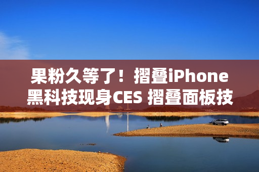 果粉久等了！摺叠iPhone黑科技现身CES 摺叠面板技术首曝「零摺痕」视觉