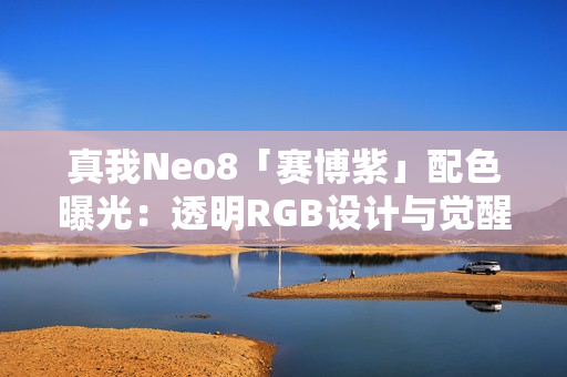 真我Neo8「赛博紫」配色曝光:透明RGB设计与觉醒光环回归 真我Neo8「赛博紫」配色曝光:透明RGB设计与觉醒光环回归