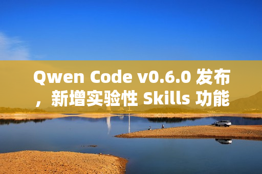 Qwen Code v0.6.0 发布，新增实验性 Skills 功能
