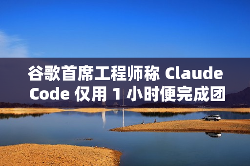 谷歌首席工程师称 Claude Code 仅用 1 小时便完成团队一年的工作量