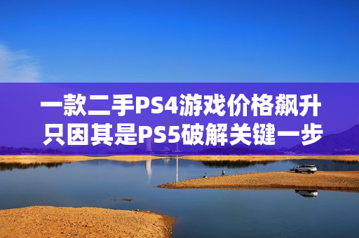 一款二手PS4游戏价格飙升 只因其是PS5破解关键一步 一款二手PS4游戏价格飙升 只因其是PS5破解关键一步