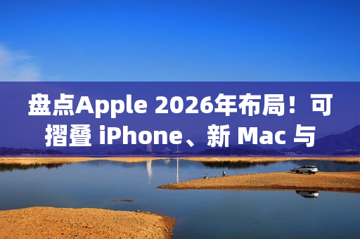 盘点Apple 2026年布局！可摺叠 iPhone、新 Mac 与 AI 服务成焦点