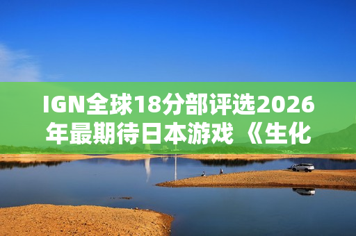 IGN全球18分部评选2026年最期待日本游戏 《生化危机9》登顶 IGN全球18分部评选2026年最期待日本游戏 《生化危机9》登顶