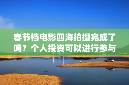 春节档电影四海拍摄完成了吗？个人投资可以进行参与吗？有门槛吗？(四海电影预估票房)