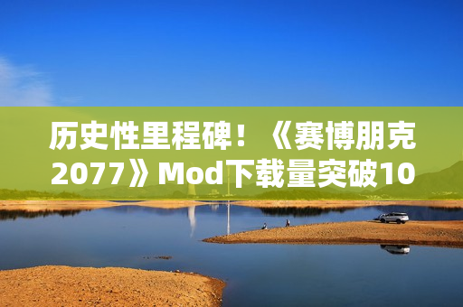 历史性里程碑！《赛博朋克2077》Mod下载量突破10亿次