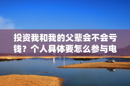 投资我和我的父辈会不会亏钱？个人具体要怎么参与电影投资？(我和我的父辈投资多少钱)