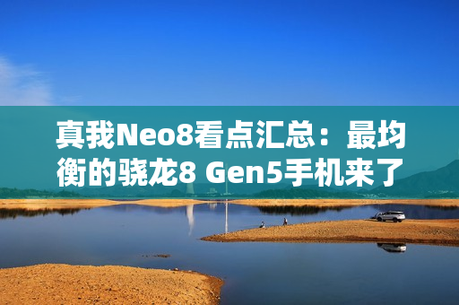 真我Neo8看点汇总：最均衡的骁龙8 Gen5手机来了