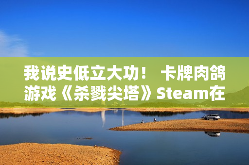 我说史低立大功！ 卡牌肉鸽游戏《杀戮尖塔》Steam在线人数创新高
