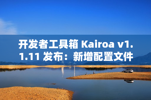 开发者工具箱 Kairoa v1.1.11 发布：新增配置文件格式转换、IP/域名查询工具、websocket 测试等多个实用工具