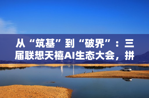 从“筑基”到“破界”：三届联想天禧AI生态大会，拼出了个人AI普惠的宏大版图