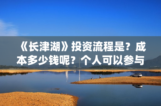 《长津湖》投资流程是？成本多少钱呢？个人可以参与吗？门槛多少？(长津湖投资多少个亿)