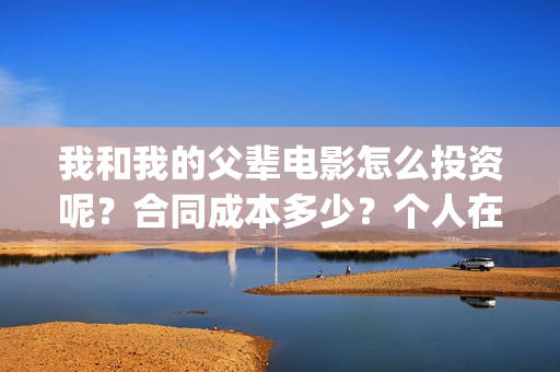 我和我的父辈电影怎么投资呢？合同成本多少？个人在哪投资？(我和我的父辈电影免费观看完整版高清)