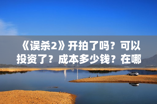 《误杀2》开拍了吗？可以投资了？成本多少钱？在哪投资呢？(误杀2预告片)