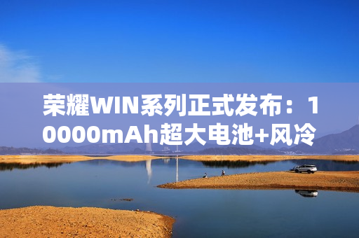 荣耀WIN系列正式发布：10000mAh超大电池+风冷散热！2599元起！