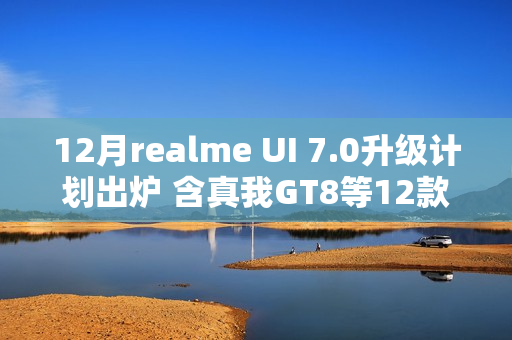 12月realme UI 7.0升级计划出炉 含真我GT8等12款机型
