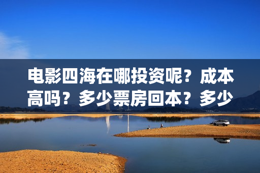 电影四海在哪投资呢？成本高吗？多少票房回本？多少起投？(四海电影什么时候上映)