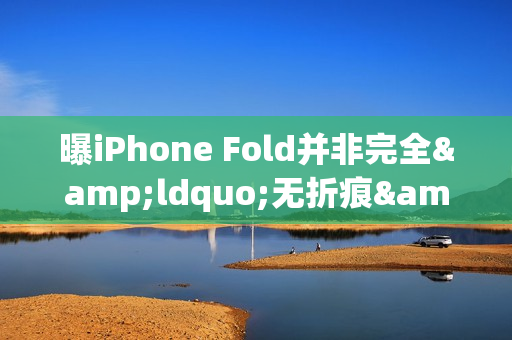 曝iPhone Fold并非完全&ldquo;无折痕&rdquo; 2026年还能正常发吗？