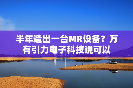 半年造出一台MR设备？万有引力电子科技说可以