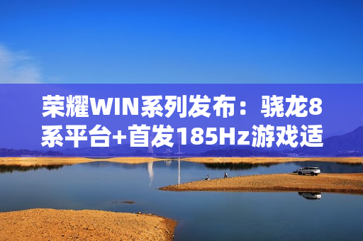 荣耀WIN系列发布：骁龙8系平台+首发185Hz游戏适配