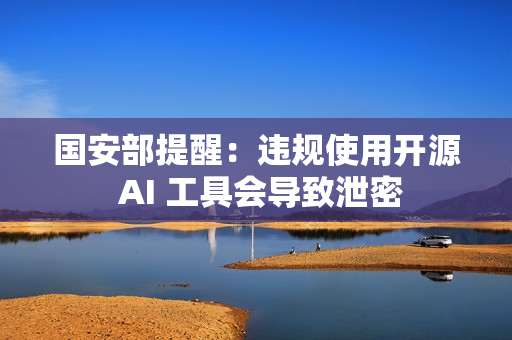 国安部提醒：违规使用开源 AI 工具会导致泄密
