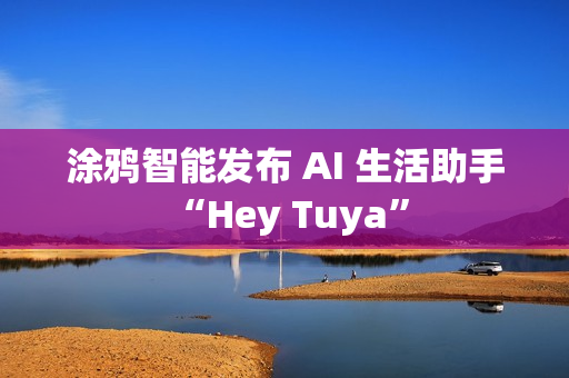 涂鸦智能发布 AI 生活助手 “Hey Tuya”
