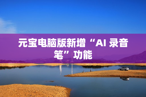 元宝电脑版新增“AI 录音笔”功能