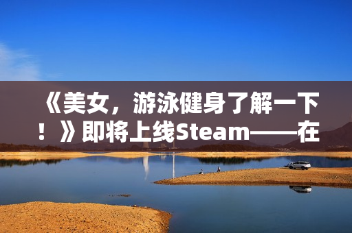 《美女，游泳健身了解一下！》即将上线Steam——在「蔚蓝」，你不是顾客，是家人
