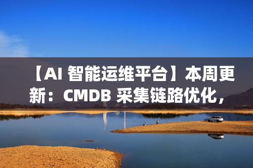 【AI 智能运维平台】本周更新：CMDB 采集链路优化，监控与 OpsPilot 持续升级