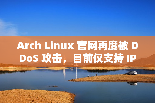 Arch Linux 官网再度被 DDoS 攻击，目前仅支持 IPv6 访问