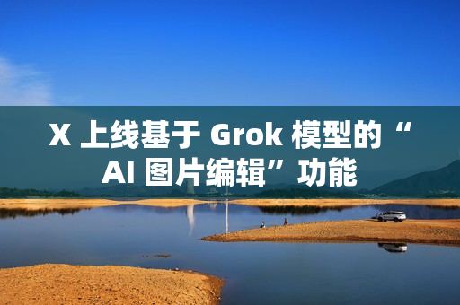 X 上线基于 Grok 模型的“AI 图片编辑”功能