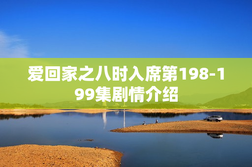 爱回家之八时入席第198-199集剧情介绍
