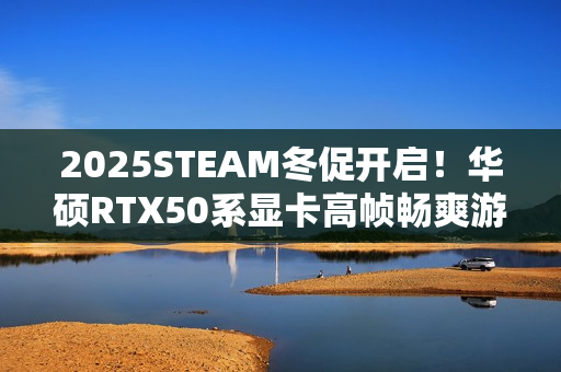 2025STEAM冬促开启！华硕RTX50系显卡高帧畅爽游戏