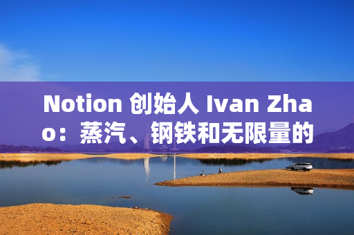 Notion 创始人 Ivan Zhao：蒸汽、钢铁和无限量的智能