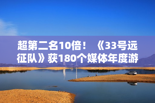 超第二名10倍！ 《33号远征队》获180个媒体年度游戏奖