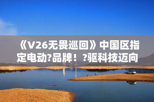 《V26无畏巡回》中国区指定电动?品牌！?驱科技迈向?畏之路