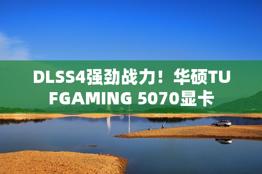 DLSS4强劲战力！华硕TUFGAMING 5070显卡