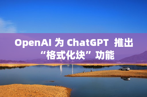 OpenAI 为 ChatGPT  推出“格式化块”功能