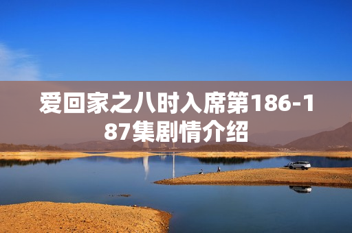 爱回家之八时入席第186-187集剧情介绍