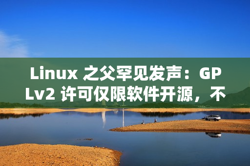 Linux 之父罕见发声:GPLv2 许可仅限软件开源,不管硬件解锁 Linux 之父罕见发声:GPLv2 许可仅限软件开源,不管硬件解锁