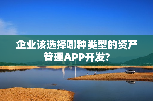 企业该选择哪种类型的资产管理APP开发?