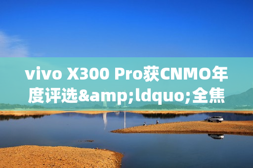 vivo X300 Pro获CNMO年度评选&ldquo;全焦段影像王者&rdquo;