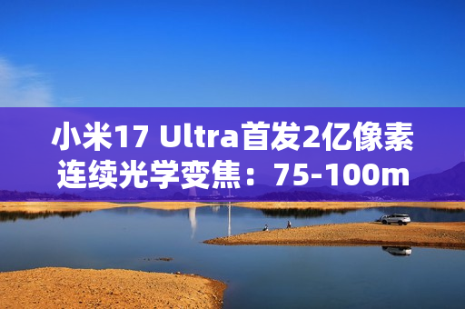 小米17 Ultra首发2亿像素连续光学变焦：75-100mm
