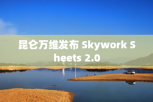 昆仑万维发布 Skywork Sheets 2.0 昆仑万维发布 Skywork Sheets 2.0