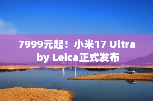 7999元起！小米17 Ultra by Leica正式发布