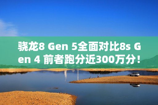 骁龙8 Gen 5全面对比8s Gen 4 前者跑分近300万分！