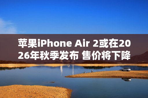 苹果iPhone Air 2或在2026年秋季发布 售价将下降？