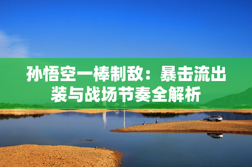 孙悟空一棒制敌：暴击流出装与战场节奏全解析